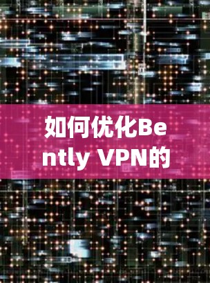 如何优化Bently VPN的使用体验—从性能到安全的全面解决方案