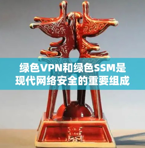 绿色VPN和绿色SSM是现代网络安全的重要组成部分，以下是它们的详细解析
