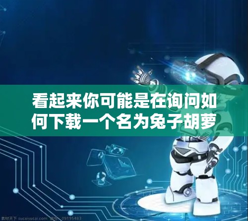 看起来你可能是在询问如何下载一个名为兔子胡萝卜VPN的软件。然而，这个名字似乎不太常见，可能是你遇到了一些误解或拼写错误