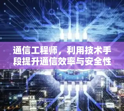 通信工程师，利用技术手段提升通信效率与安全性