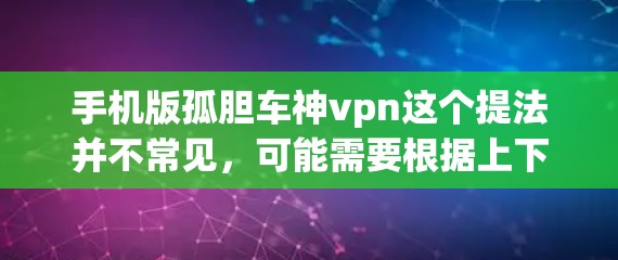 手机版孤胆车神vpn这个提法并不常见，可能需要根据上下文进行解读。以下是一些可能的解释