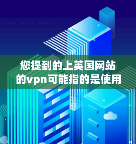 您提到的上英国网站的vpn可能指的是使用VPN（Virtual PrivateNet）访问英国网站。如果您需要访问英国的网站，通常需要通过VPN来完成。以下是您可能需要了解的步骤
