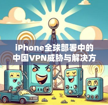 iPhone全球部署中的中国VPN威胁与解决方案