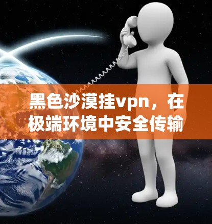 黑色沙漠挂vpn，在极端环境中安全传输的秘密