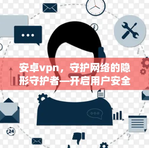 安卓vpn，守护网络的隐形守护者—开启用户安全之旅