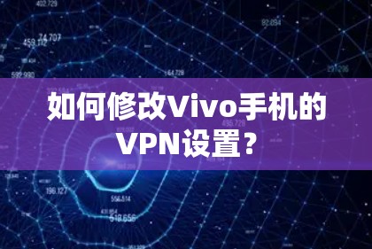 如何修改Vivo手机的VPN设置？