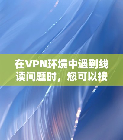在VPN环境中遇到线读问题时，您可以按照以下步骤进行处理