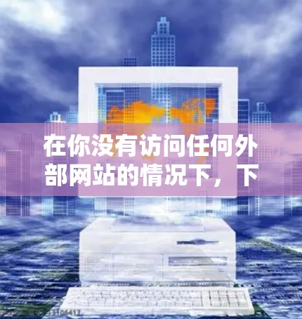 在你没有访问任何外部网站的情况下，下载熊猫翻滚这样的VPN软件并不现实。因为VPN软件通常需要访问互联网，否则无法提供网络服务。如果你需要访问外部网站，可以尝试以下方法