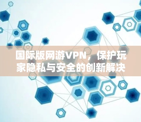 国际版网游VPN，保护玩家隐私与安全的创新解决方案