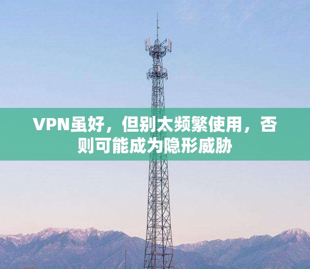 VPN虽好，但别太频繁使用，否则可能成为隐形威胁