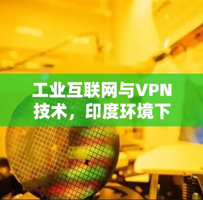 工业互联网与VPN技术，印度环境下的挑战与解决方案