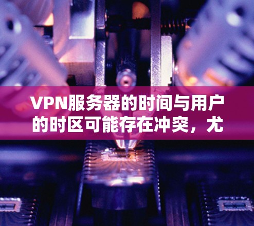 VPN服务器的时间与用户的时区可能存在冲突，尤其是在不同时间区的情况下。以下是一些可能的原因和解决方法