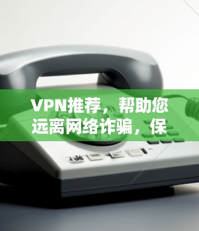 VPN推荐，帮助您远离网络诈骗，保护您的信息安全