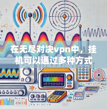 在无尽对决vpn中，挂机可以通过多种方式实现，以下是一些可能的操作方法