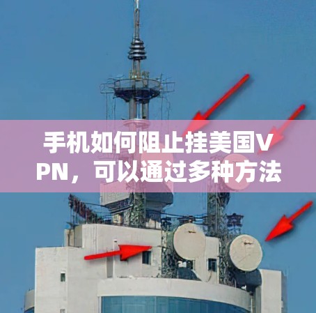 手机如何阻止挂美国VPN，可以通过多种方法实现。以下是一些有效的步骤和建议