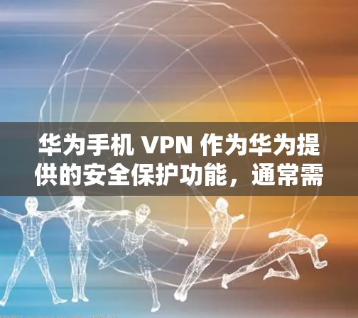 华为手机 VPN 作为华为提供的安全保护功能，通常需要通过华为的授权才能使用。如果在手机中没有显示华为手机 VPN，可能是因为以下原因