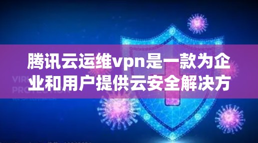 腾讯云运维vpn是一款为企业和用户提供云安全解决方案的软件，旨在保护云环境中的数据和用户安全。以下是它的详细介绍