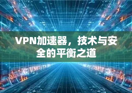 VPN加速器，技术与安全的平衡之道