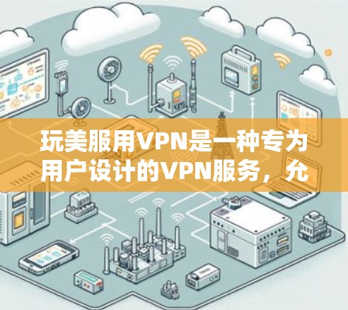 玩美服用VPN是一种专为用户设计的VPN服务，允许他们访问美酒网站，以享受虚拟美酒体验。以下是对玩美服用VPN的详细说明