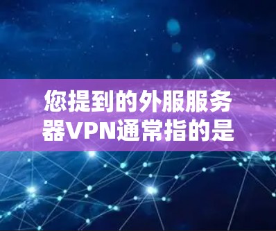 您提到的外服服务器VPN通常指的是为服务器端提供VPN服务的配置。以下是一个详细的步骤说明，帮助您配置外服服务器VPN
