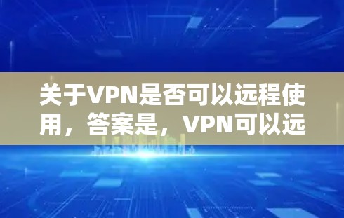关于VPN是否可以远程使用，答案是，VPN可以远程使用。以下是关于VPN远程使用的详细介绍