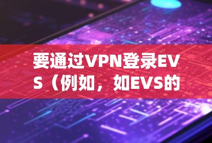 要通过VPN登录EVS（例如，如EVS的经济价值评估系统）可以按照以下步骤操作