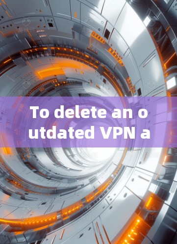 To delete an outdated VPN account,follow these organized steps: