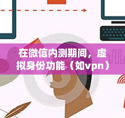 在微信内测期间，虚拟身份功能（如vpn）通常无法无限使用，而是需要通过微信账号进行测试。具体操作方式如下