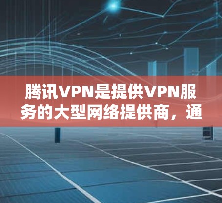腾讯VPN是提供VPN服务的大型网络提供商，通过加密技术让用户能够访问外部网络资源，如网页、聊天、视频等，同时保护自己的隐私和数据安全