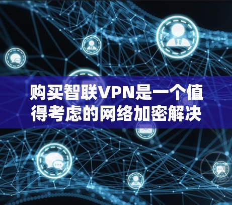 购买智联VPN是一个值得考虑的网络加密解决方案，但需要根据自己的需求和预算进行权衡。以下是详细的步骤和考虑要点
