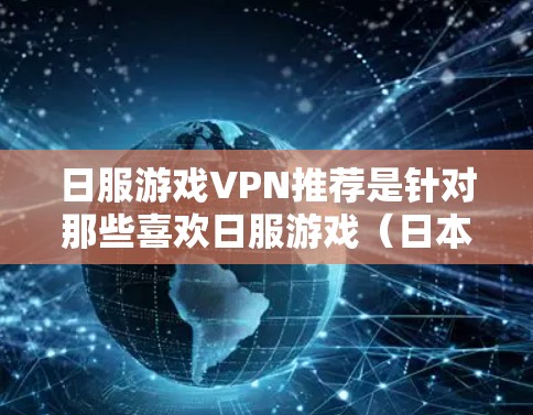 日服游戏VPN推荐是针对那些喜欢日服游戏（日本游戏平台）或需要访问日服游戏的用户提供的VPN服务。以下是几个常用的日服游戏VPN推荐平台