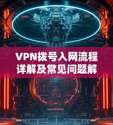 VPN拨号入网流程详解及常见问题解决方案