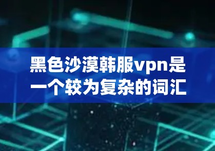 黑色沙漠韩服vpn是一个较为复杂的词汇，可能涉及多个领域的结合。以下是对该词汇的解析