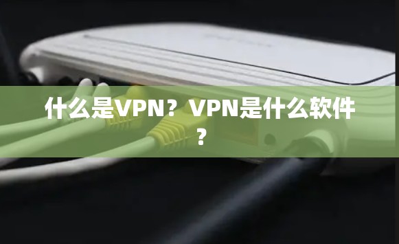 什么是VPN？VPN是什么软件？