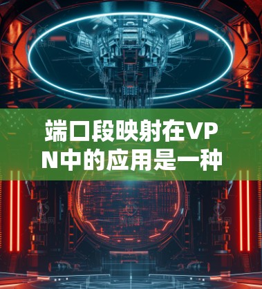 端口段映射在VPN中的应用是一种通过端口隔离技术来管理VPN端口访问控制的策略。以下是详细的步骤和信息