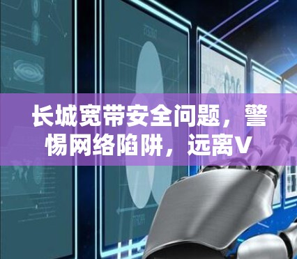 长城宽带安全问题，警惕网络陷阱，远离VPN连接陷阱