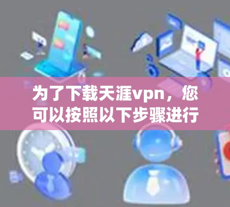 为了下载天涯vpn，您可以按照以下步骤进行