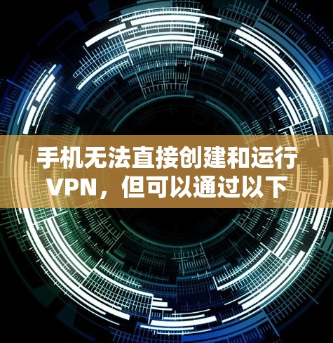 手机无法直接创建和运行VPN，但可以通过以下步骤使用相关应用来实现VPN功能
