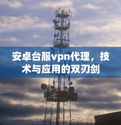 安卓台服vpn代理，技术与应用的双刃剑