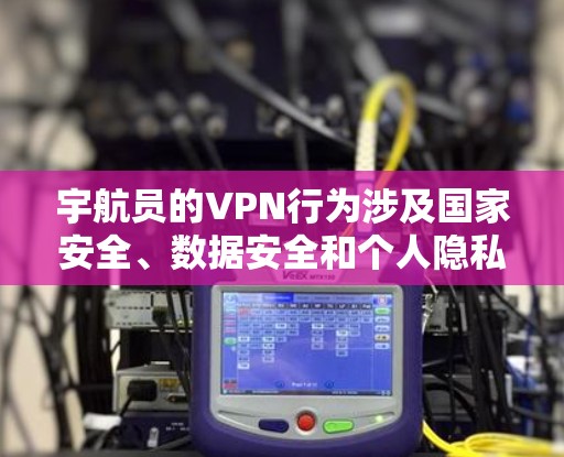宇航员的VPN行为涉及国家安全、数据安全和个人隐私等多重问题。以下是对这一行为的分析和建议