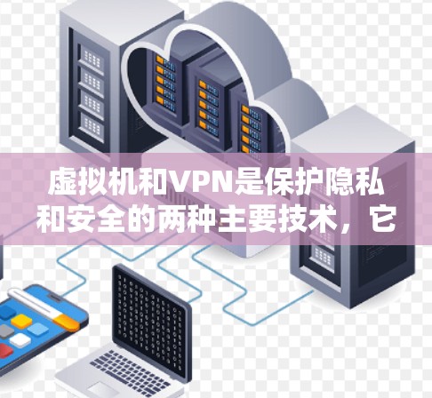 虚拟机和VPN是保护隐私和安全的两种主要技术，它们在不同的场景和需求下发挥不同的作用。以下是对这两种技术的详细分析