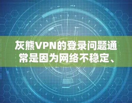 灰熊VPN的登录问题通常是因为网络不稳定、防火墙设置不当或服务器问题导致的。以下是一些常见的解决方法