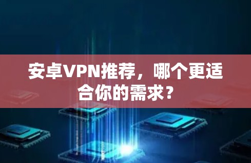 安卓VPN推荐，哪个更适合你的需求？