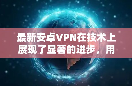 最新安卓VPN在技术上展现了显著的进步，用户可以享受更高效的加密和多点云功能。以下是关于最新安卓VPN的详细介绍