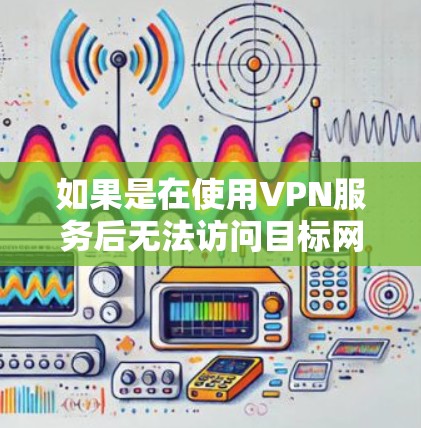 如果是在使用VPN服务后无法访问目标网站或资源，通常有两种常见情况