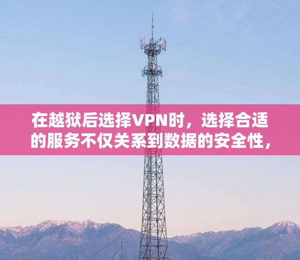 在越狱后选择VPN时，选择合适的服务不仅关系到数据的安全性，还能提升使用体验。以下是一些综合考虑的因素和推荐