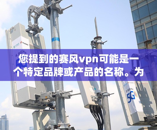 您提到的赛风vpn可能是一个特定品牌或产品的名称。为了帮助您更好地理解和使用该产品，建议您