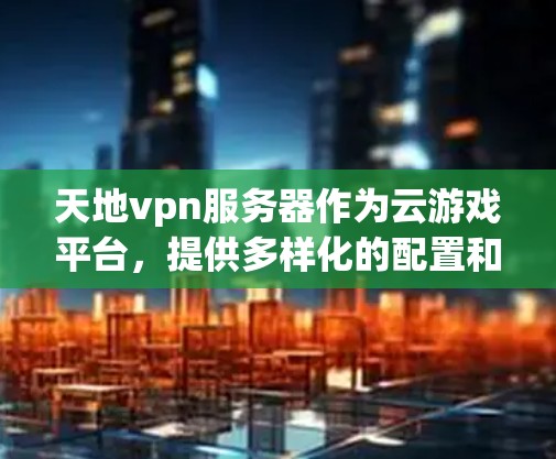 天地vpn服务器作为云游戏平台，提供多样化的配置和服务，让用户可以根据需求选择合适的环境。以下是关于天地vpn服务器的详细介绍