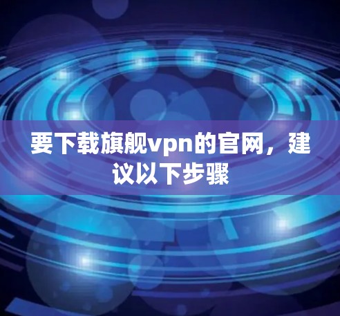 要下载旗舰vpn的官网，建议以下步骤