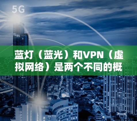 蓝灯（蓝光）和VPN（虚拟网络）是两个不同的概念，但它们之间存在一定的关联。以下是关于蓝灯和VPN的详细分析